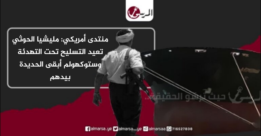 منتدى أمريكي: مليشيا الحوثي تعيد التسليح تحت التهدئة وستوكهولم أبقى الحديدة بيدهم