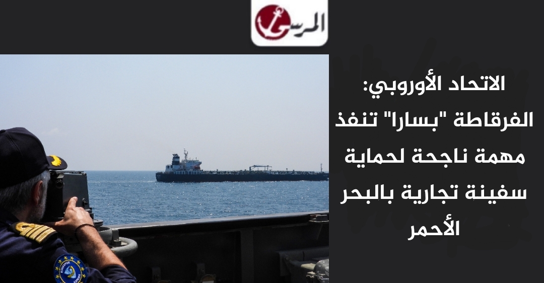 الاتحاد الأوروبي: الفرقاطة 'بسارا' تنفذ مهمة ناجحة لحماية سفينة تجارية بالبحر الأحمر
