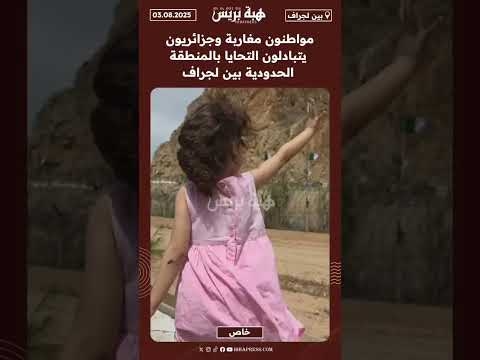 خاص .. مواطنون مغاربة وجزائريون يتبادلون التحايا بالمنطقة الحدودية بين لجراف￼