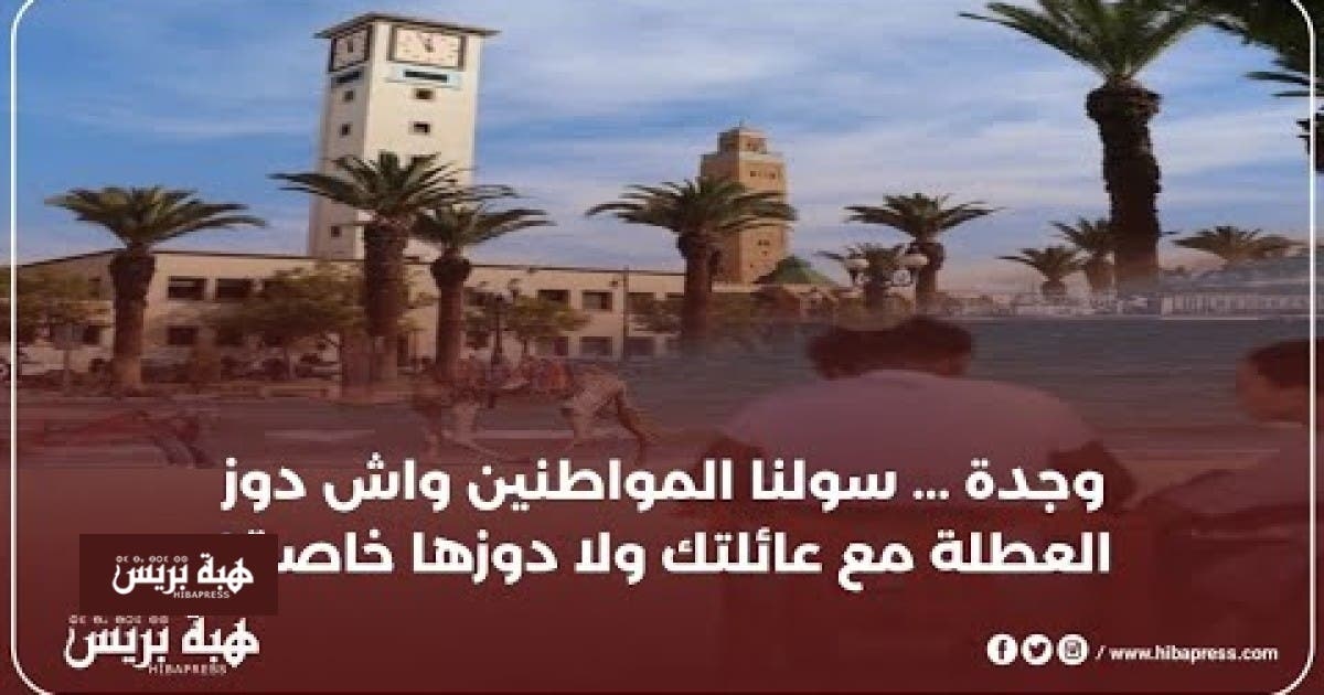 وجدة ... سولنا المواطنين واش دوز العطلة مع عائلتك ولا دوزها خاصة؟