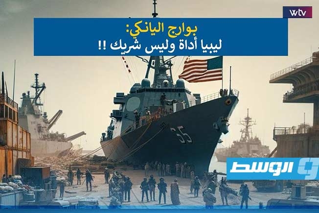 شاهد في «وسط الخبر».. بوارج «اليانكي»: ليبيا أداة وليس شريكًا!