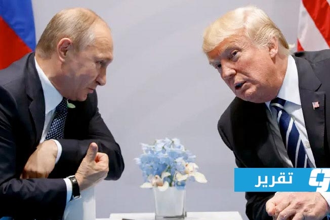 سيناريوهات تفاهمات «ترامب - بوتين» المتوقعة على الملف الليبي