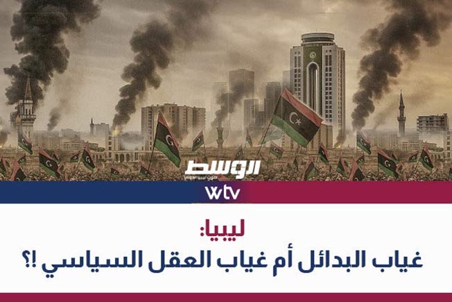 شاهد في «تغطية خاصة»: ليبيا.. غياب البدائل أم غياب العقل السياسي؟