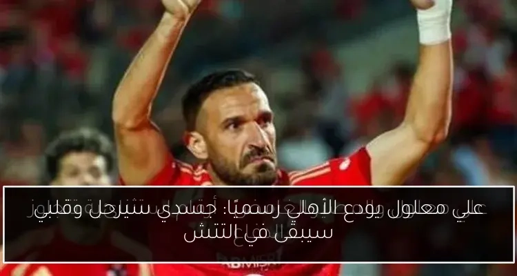علي معلول يودع الأهلي رسميًا: جسدي سيرحل وقلبي سيبقى في التتش