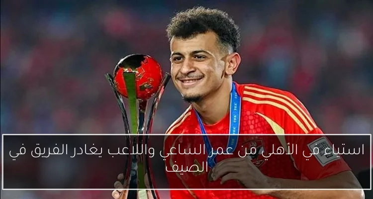 استياء في الأهلي من عمر الساعي واللاعب يغادر الفريق في الصيف