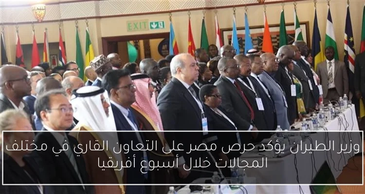 وزير الطيران يؤكد حرص مصر على التعاون القاري في مختلف المجالات خلال أسبوع أفريقيا