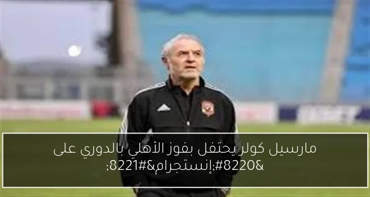 مارسيل كولر يحتفل بفوز الأهلي بالدوري على 'إنستجرام'