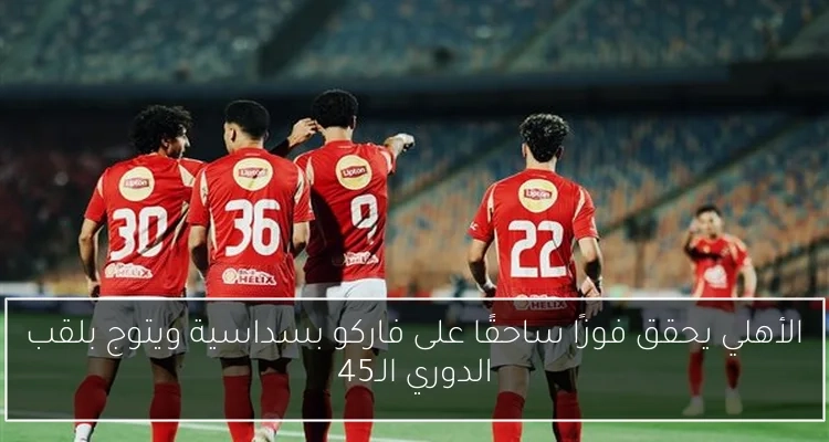 الأهلي يحقق فوزًا ساحقًا على فاركو بسداسية ويتوج بلقب الدوري الـ45