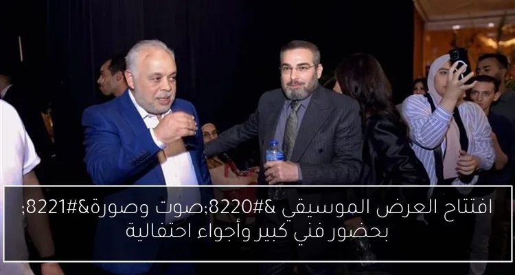 افتتاح العرض الموسيقي 'صوت وصورة' بحضور فني كبير وأجواء احتفالية