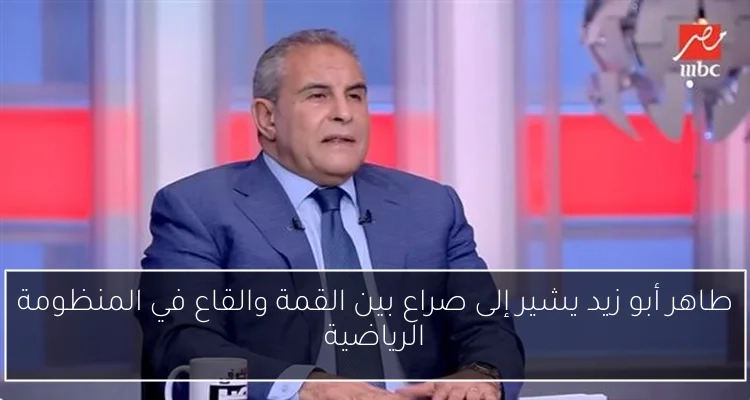 طاهر أبو زيد يشير إلى صراع بين القمة والقاع في المنظومة الرياضية