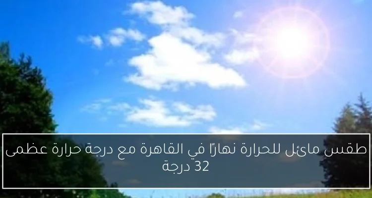 طقس مائل للحرارة نهارًا في القاهرة مع درجة حرارة عظمى 32 درجة