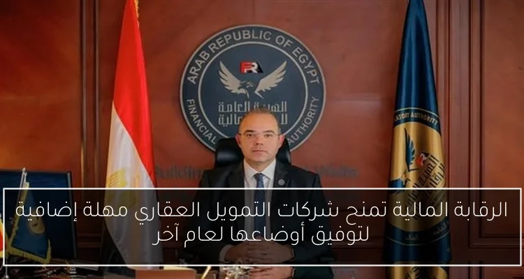 الرقابة المالية تمنح شركات التمويل العقاري مهلة إضافية لتوفيق أوضاعها لعام آخر
