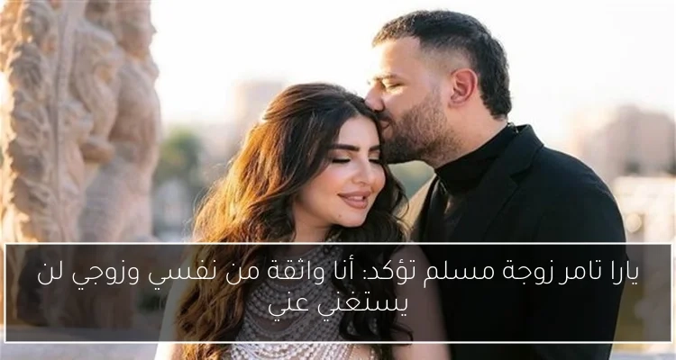 يارا تامر زوجة مسلم تؤكد: أنا واثقة من نفسي وزوجي لن يستغني عني