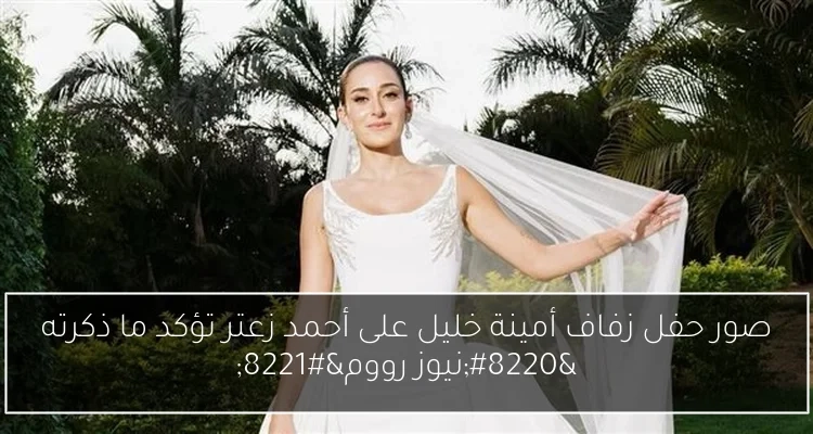 صور حفل زفاف أمينة خليل على أحمد زعتر تؤكد ما ذكرته 'نيوز رووم'