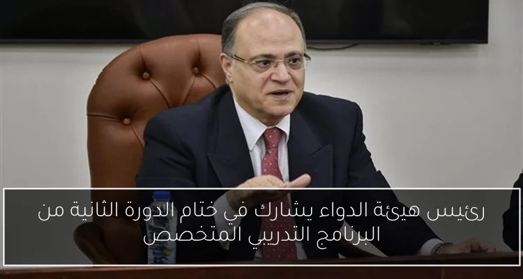 رئيس هيئة الدواء يشارك في ختام الدورة الثانية من البرنامج التدريبي المتخصص