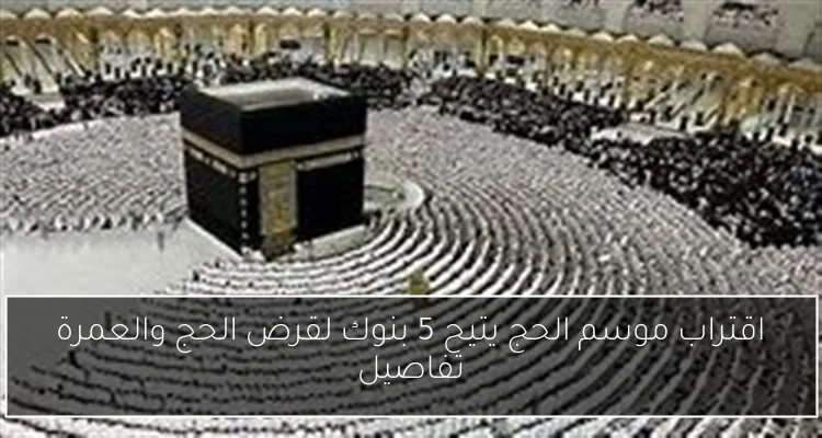 اقتراب موسم الحج يتيح 5 بنوك لقرض الحج والعمرة تفاصيل