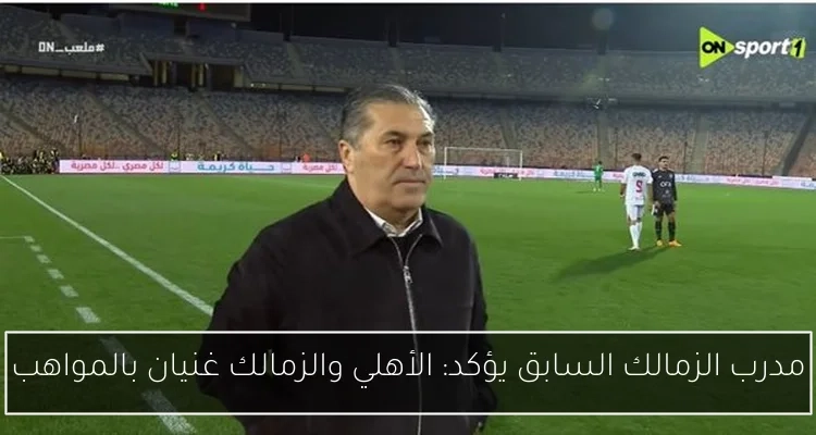 مدرب الزمالك السابق يؤكد: الأهلي والزمالك غنيان بالمواهب