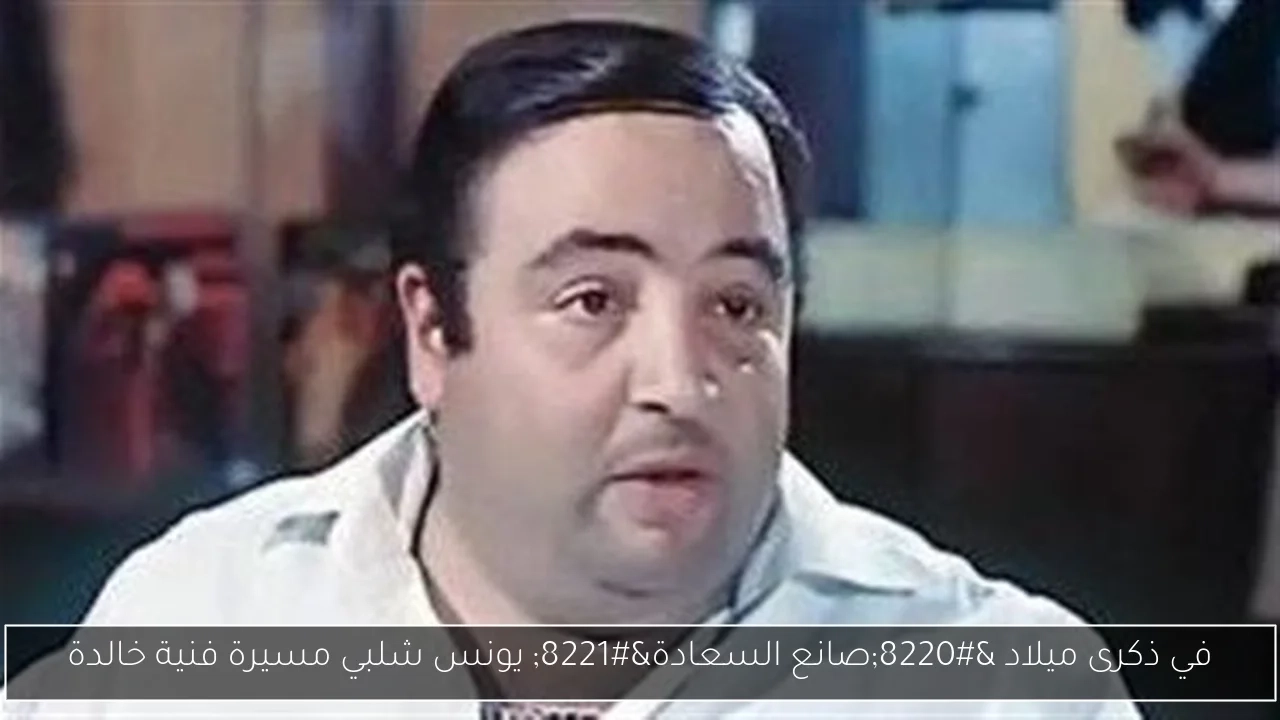 في ذكرى ميلاد 'صانع السعادة' يونس شلبي مسيرة فنية خالدة