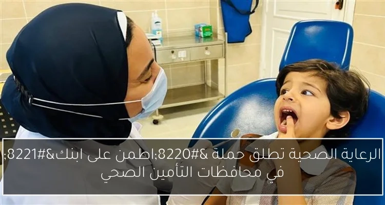 الرعاية الصحية تطلق حملة 'اطمن على ابنك' في محافظات التأمين الصحي