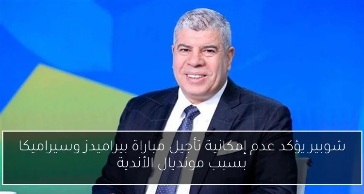 شوبير يؤكد عدم إمكانية تأجيل مباراة بيراميدز وسيراميكا بسبب مونديال الأندية