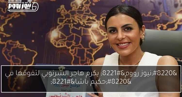 'نيوز رووم' يكرم هاجر الشرنوبي لتفوقها في 'حكيم باشا'
