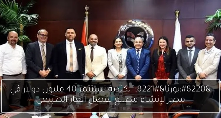 'بورنا' الكندية تستثمر 40 مليون دولار في مصر لإنشاء مصنع لفصل الغاز الطبيعي