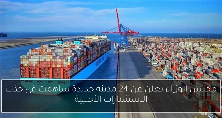 مجلس الوزراء يعلن عن 24 مدينة جديدة ساهمت في جذب الاستثمارات الأجنبية