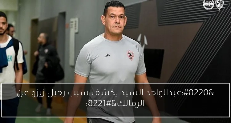 'عبدالواحد السيد يكشف سبب رحيل زيزو عن الزمالك'