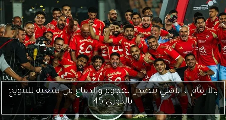بالأرقام .. الأهلي يتصدر الهجوم والدفاع في سعيه للتتويج بالدوري 45