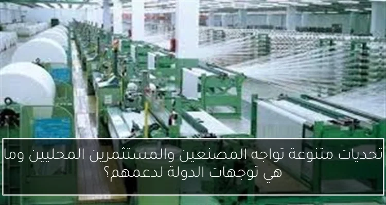 تحديات متنوعة تواجه المصنعين والمستثمرين المحليين وما هي توجهات الدولة لدعمهم؟