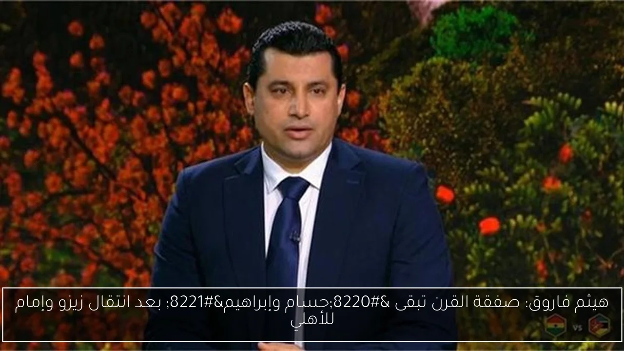 هيثم فاروق: صفقة القرن تبقى 'حسام وإبراهيم' بعد انتقال زيزو وإمام للأهلي