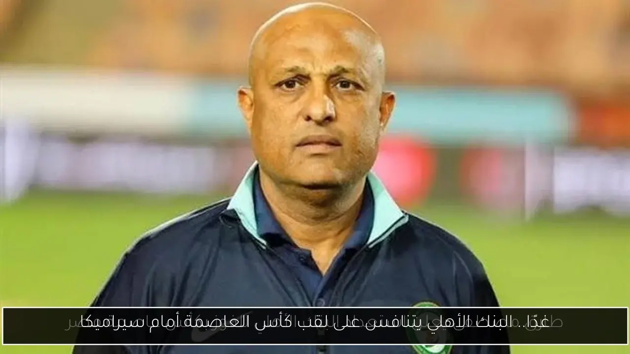 غدًا.. البنك الأهلي يتنافس على لقب كأس العاصمة أمام سيراميكا