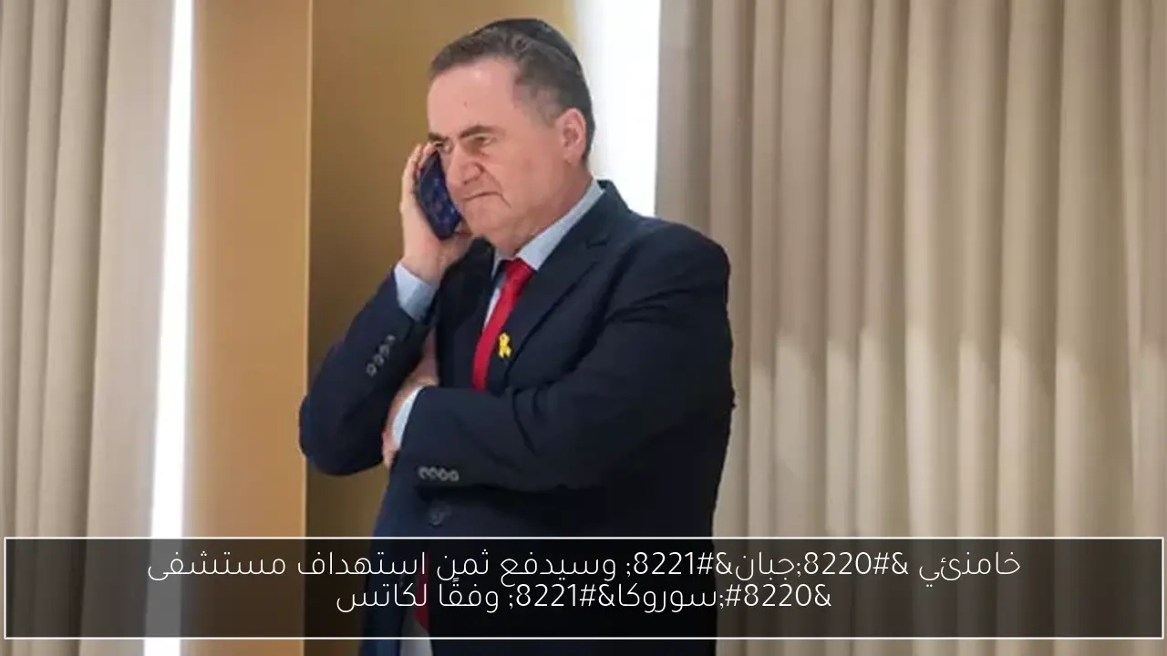 خامنئي 'جبان' وسيدفع ثمن استهداف مستشفى 'سوروكا' وفقًا لكاتس