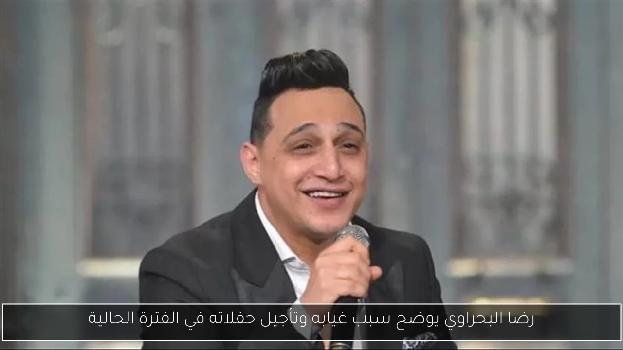 رضا البحراوي يوضح سبب غيابه وتأجيل حفلاته في الفترة الحالية