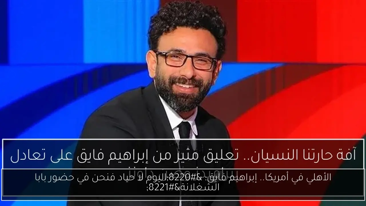 الأهلي في أمريكا.. إبراهيم فايق: 'اليوم لا حياد فنحن في حضور بابا الشغلانة'