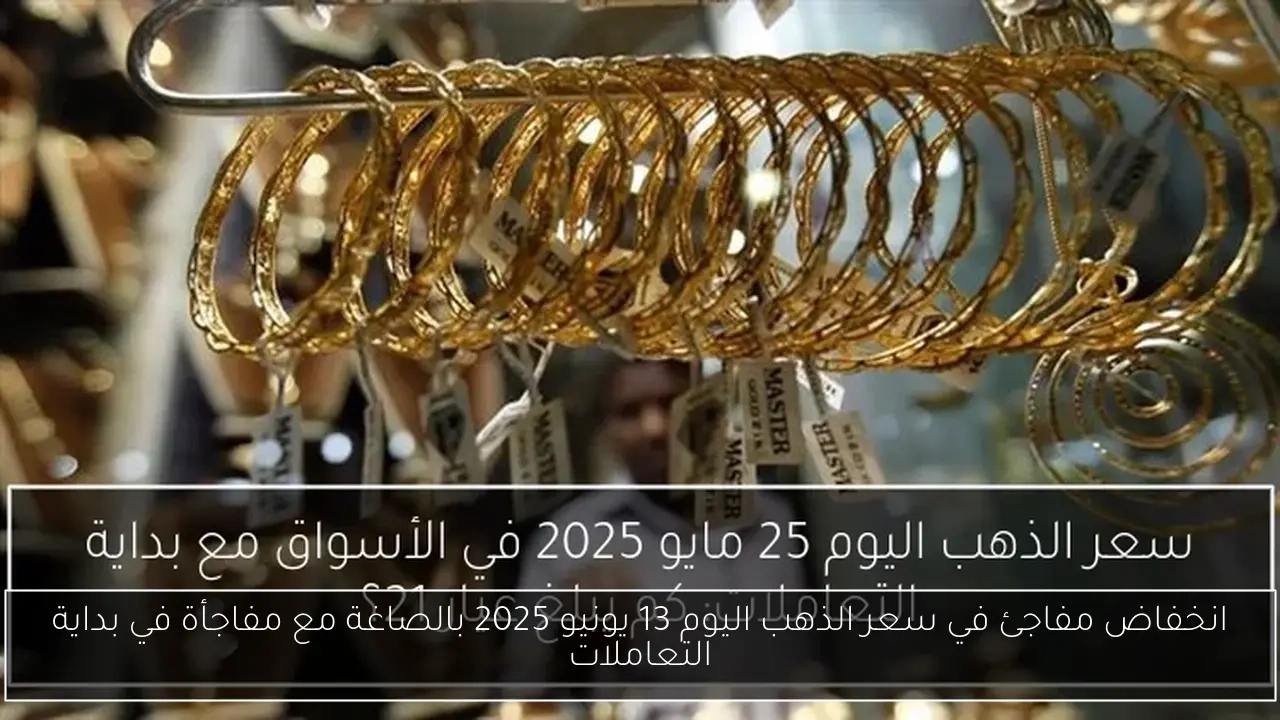 انخفاض مفاجئ في سعر الذهب اليوم 13 يونيو 2025 بالصاغة مع مفاجأة في بداية التعاملات