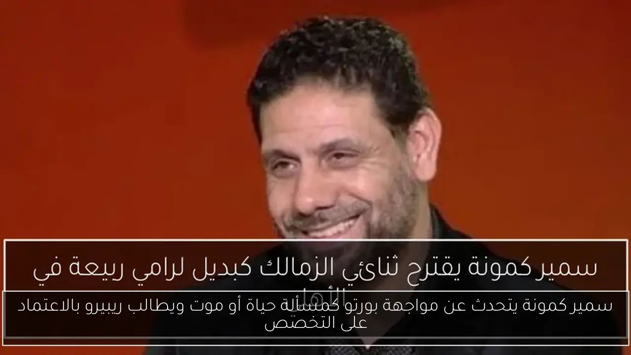 سمير كمونة يتحدث عن مواجهة بورتو كمسألة حياة أو موت ويطالب ريبيرو بالاعتماد على التخصص