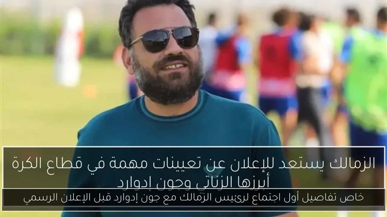 خاص تفاصيل أول اجتماع لرئيس الزمالك مع جون إدوارد قبل الإعلان الرسمي