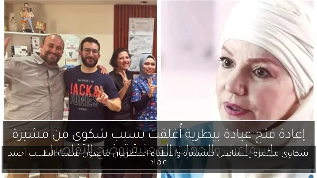 شكاوى مشيرة إسماعيل مستمرة والأطباء البيطريون يتابعون قضية الطبيب أحمد عماد