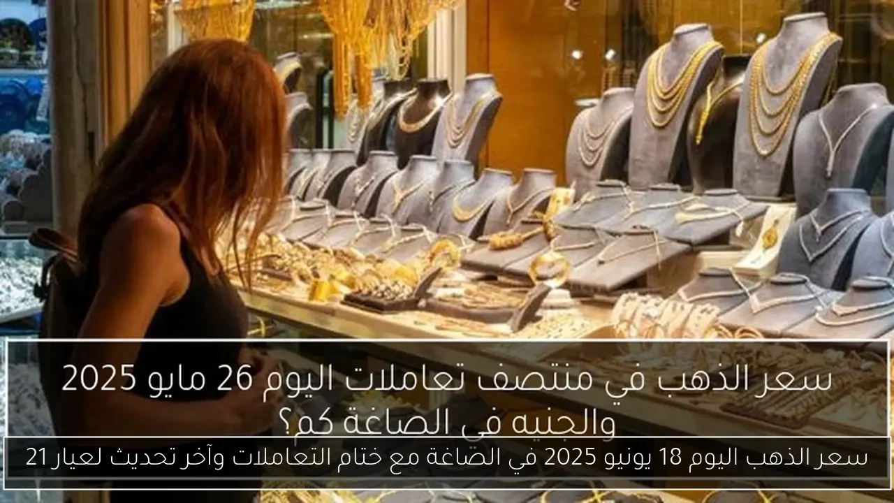 سعر الذهب اليوم 18 يونيو 2025 في الصاغة مع ختام التعاملات وآخر تحديث لعيار 21