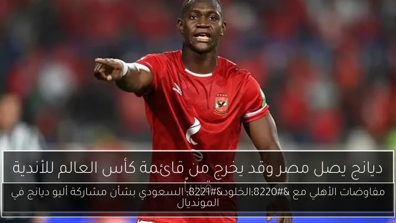 مفاوضات الأهلي مع 'الخلود' السعودي بشأن مشاركة أليو ديانج في المونديال