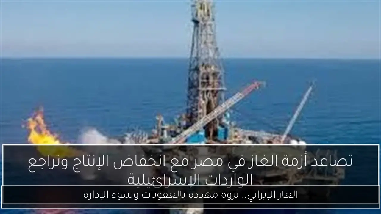 الغاز الإيراني.. ثروة مهددة بالعقوبات وسوء الإدارة