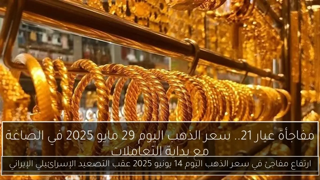 ارتفاع مفاجئ في سعر الذهب اليوم 14 يونيو 2025 عقب التصعيد الإسرائيلي الإيراني