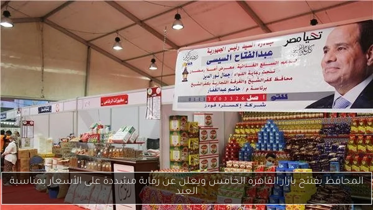 المحافظ يفتتح بازار القاهرة الخامس ويعلن عن رقابة مشددة على الأسعار بمناسبة العيد