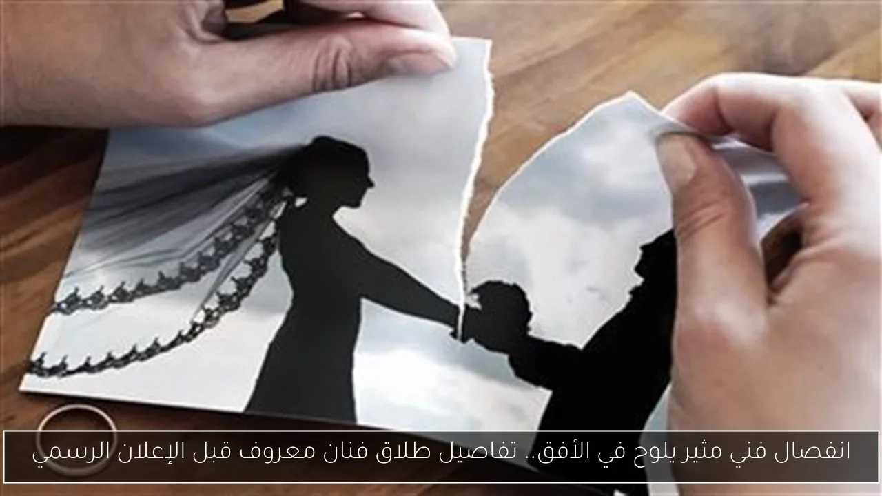انفصال فني مثير يلوح في الأفق.. تفاصيل طلاق فنان معروف قبل الإعلان الرسمي