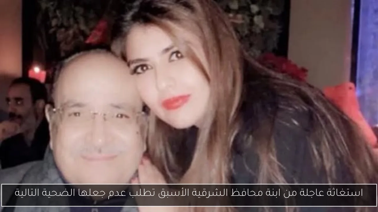 استغاثة عاجلة من ابنة محافظ الشرقية الأسبق تطلب عدم جعلها الضحية التالية