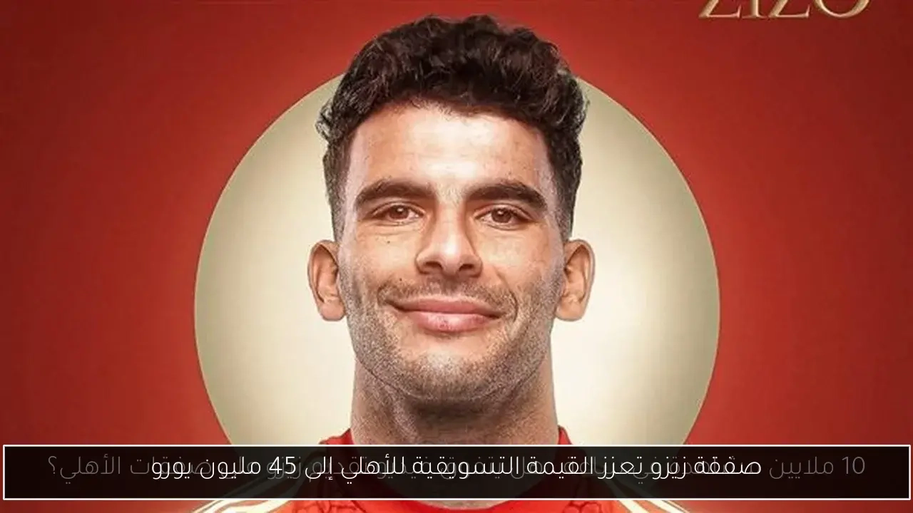 صفقة زيزو تعزز القيمة التسويقية للأهلي إلى 45 مليون يورو