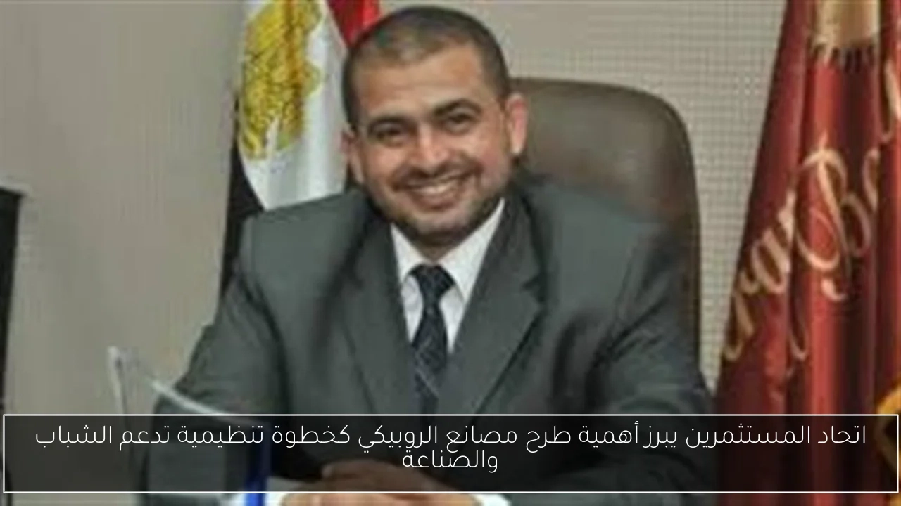 اتحاد المستثمرين يبرز أهمية طرح مصانع الروبيكي كخطوة تنظيمية تدعم الشباب والصناعة