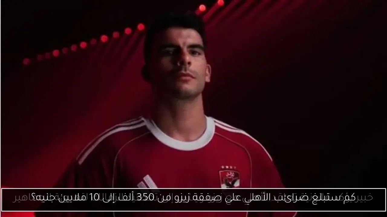 كم ستبلغ ضرائب الأهلي على صفقة زيزو من 350 ألف إلى 10 ملايين جنيه؟
