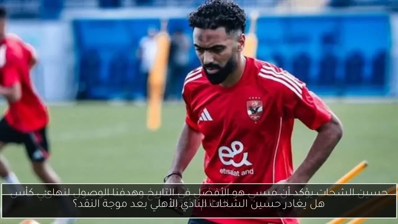هل يغادر حسين الشحات النادي الأهلي بعد موجة النقد؟